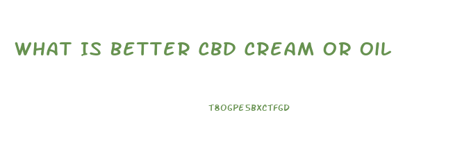 What Is Better Cbd Cream Or Oil