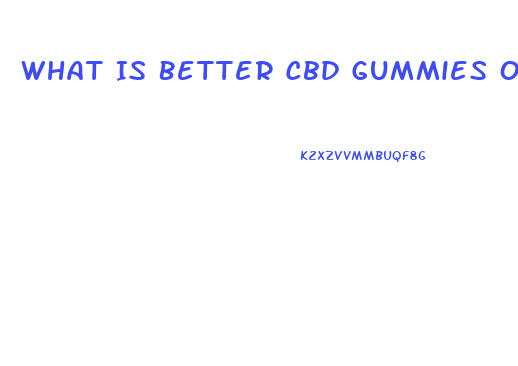What Is Better Cbd Gummies Or Oil