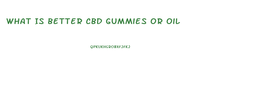 What Is Better Cbd Gummies Or Oil