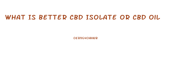 What Is Better Cbd Isolate Or Cbd Oil