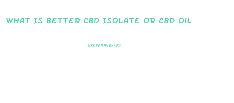 What Is Better Cbd Isolate Or Cbd Oil