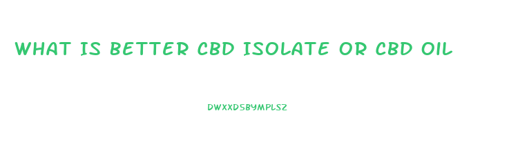 What Is Better Cbd Isolate Or Cbd Oil