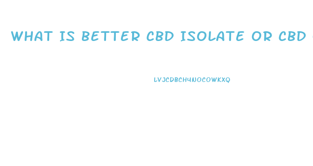 What Is Better Cbd Isolate Or Cbd Oil