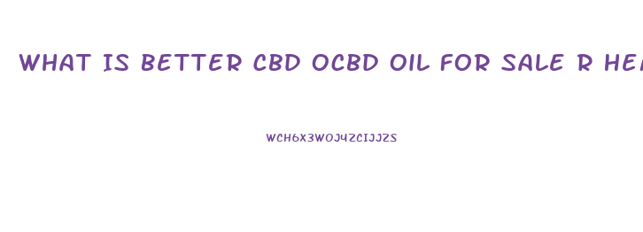 What Is Better Cbd Ocbd Oil For Sale R Hemp Oil