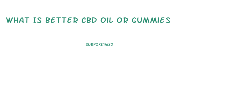 What Is Better Cbd Oil Or Gummies