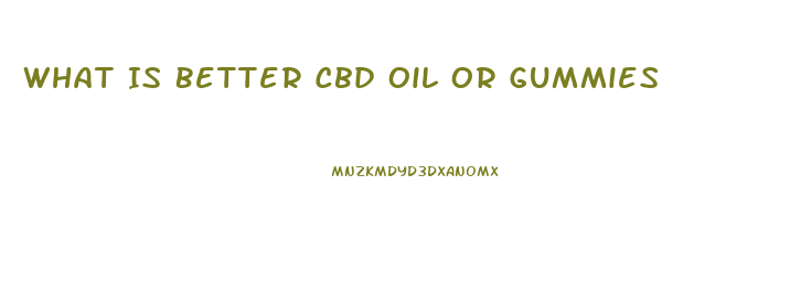 What Is Better Cbd Oil Or Gummies