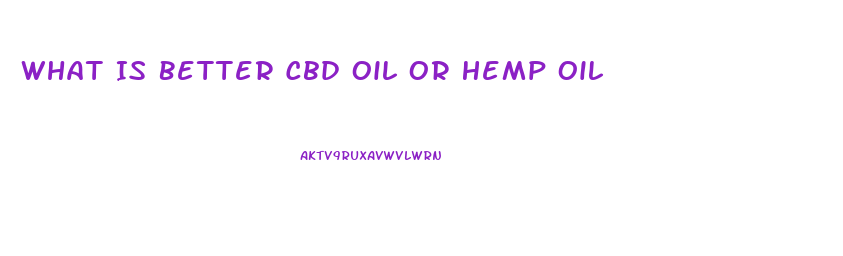 What Is Better Cbd Oil Or Hemp Oil