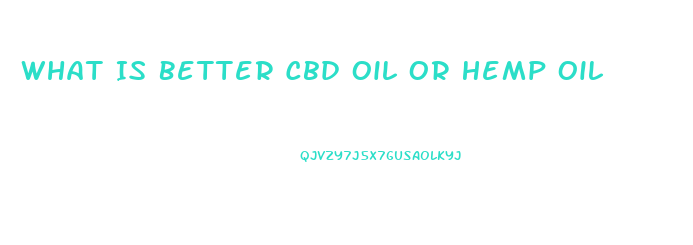 What Is Better Cbd Oil Or Hemp Oil