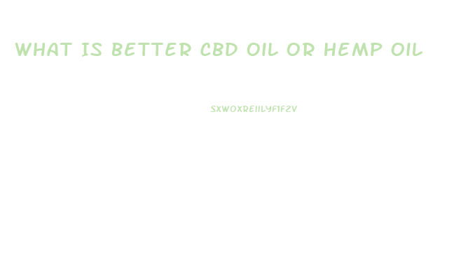 What Is Better Cbd Oil Or Hemp Oil