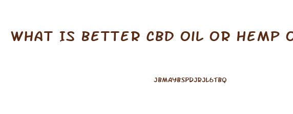 What Is Better Cbd Oil Or Hemp Oil