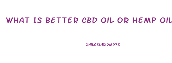 What Is Better Cbd Oil Or Hemp Oil