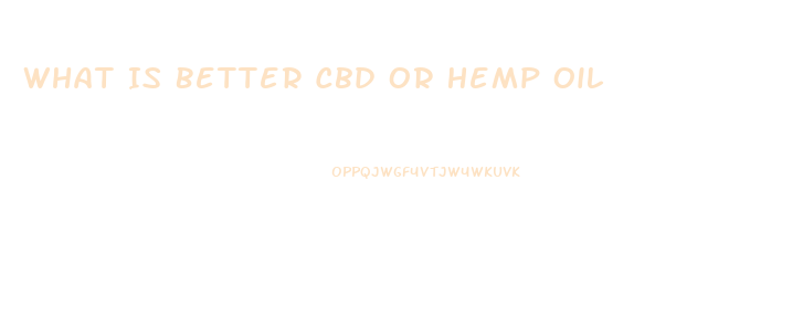 What Is Better Cbd Or Hemp Oil