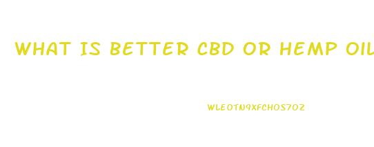 What Is Better Cbd Or Hemp Oil