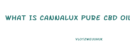 What Is Cannalux Pure Cbd Oil