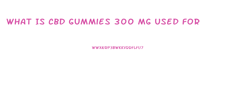 What Is Cbd Gummies 300 Mg Used For
