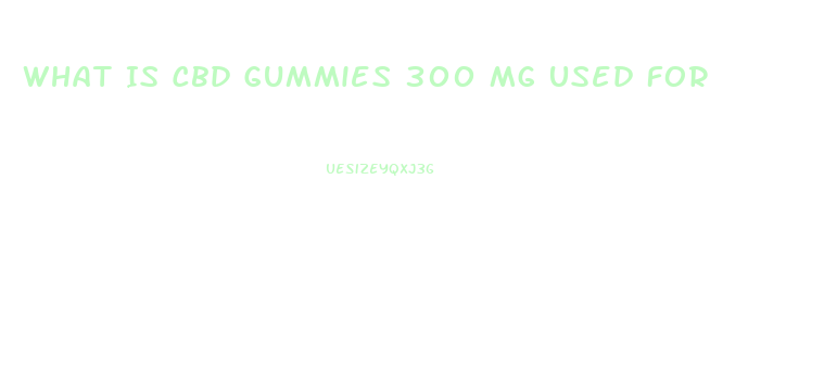 What Is Cbd Gummies 300 Mg Used For