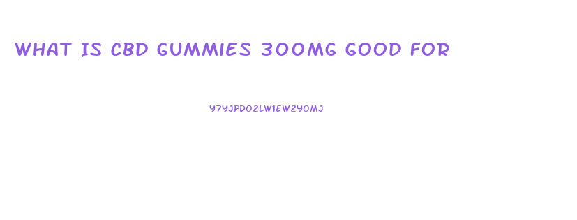 What Is Cbd Gummies 300mg Good For