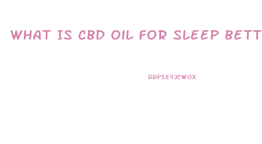 What Is Cbd Oil For Sleep Better