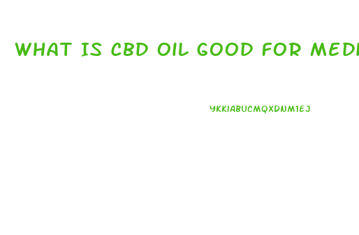 What Is Cbd Oil Good For Medically