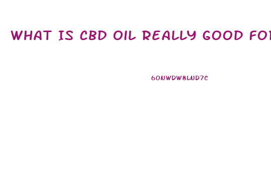 What Is Cbd Oil Really Good For