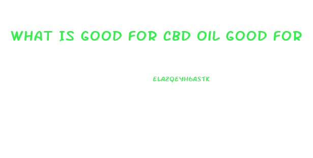 What Is Good For Cbd Oil Good For