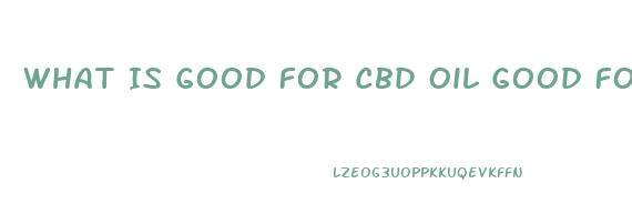 What Is Good For Cbd Oil Good For