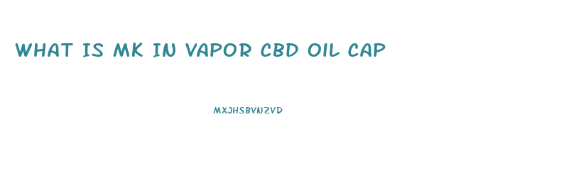 What Is Mk In Vapor Cbd Oil Cap