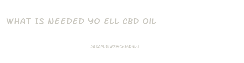 What Is Needed Yo Ell Cbd Oil