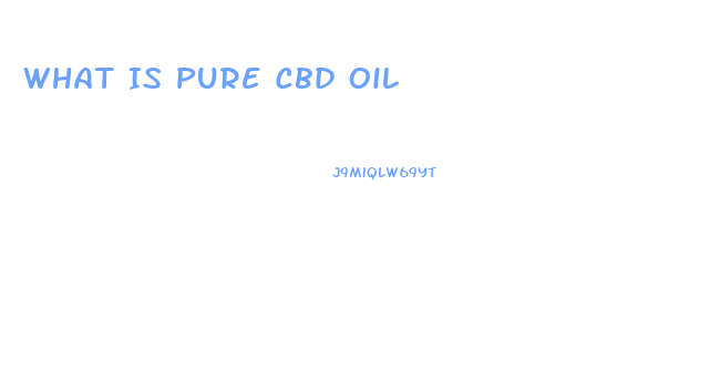 What Is Pure Cbd Oil