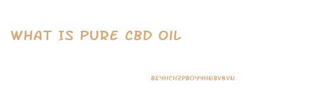 What Is Pure Cbd Oil