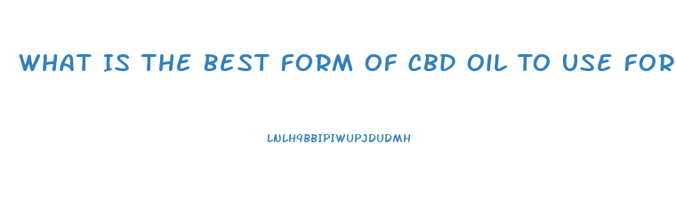What Is The Best Form Of Cbd Oil To Use For Arthitis