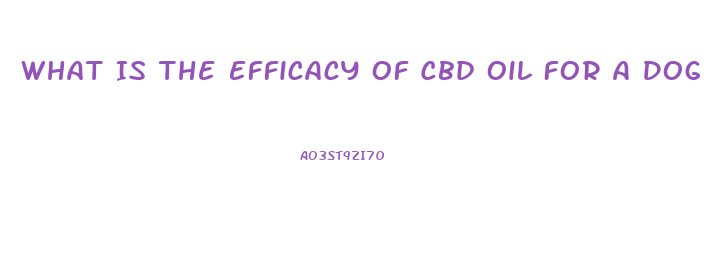 What Is The Efficacy Of Cbd Oil For A Dog