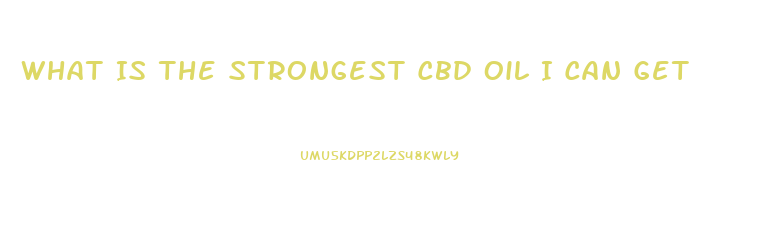 What Is The Strongest Cbd Oil I Can Get