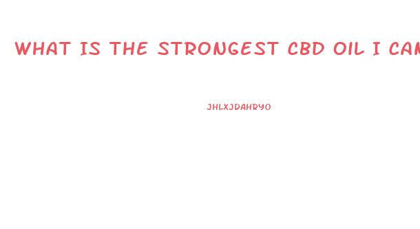 What Is The Strongest Cbd Oil I Can Get