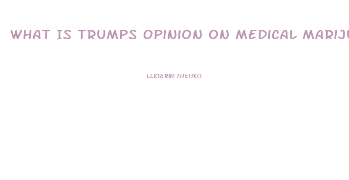 What Is Trumps Opinion On Medical Marijuana Or Cbd Oil