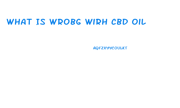 What Is Wrobg Wirh Cbd Oil