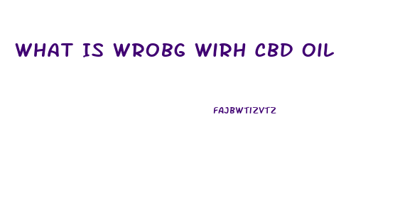 What Is Wrobg Wirh Cbd Oil