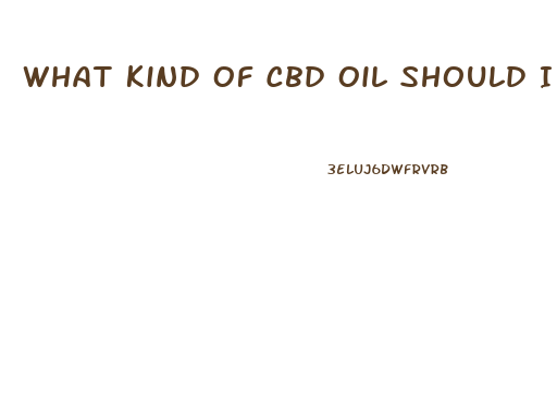 What Kind Of Cbd Oil Should I Get