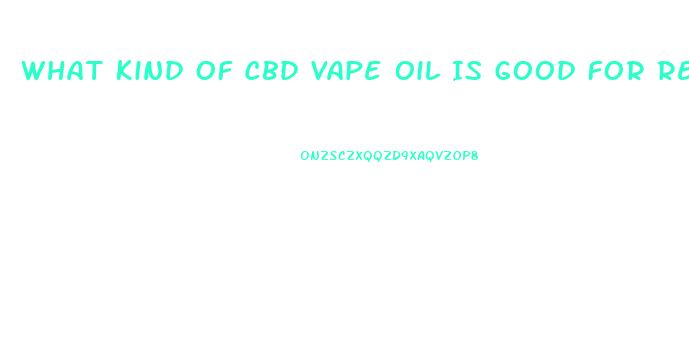What Kind Of Cbd Vape Oil Is Good For Relaxing Anxiety And Pain