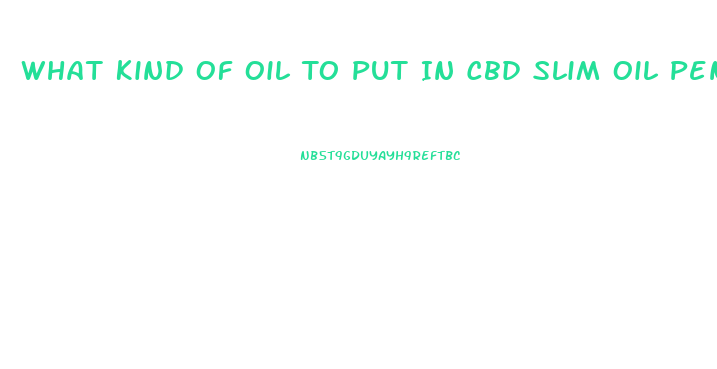 What Kind Of Oil To Put In Cbd Slim Oil Pen