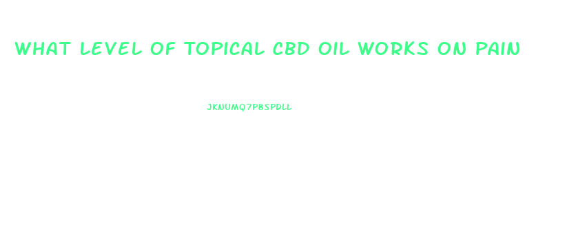 What Level Of Topical Cbd Oil Works On Pain