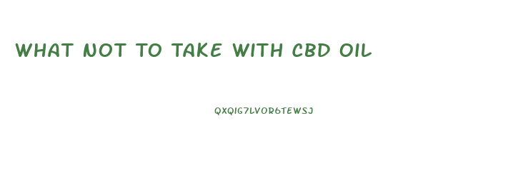 What Not To Take With Cbd Oil