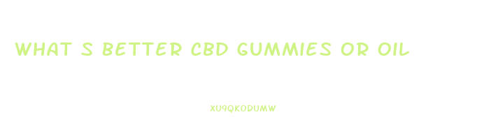 What S Better Cbd Gummies Or Oil