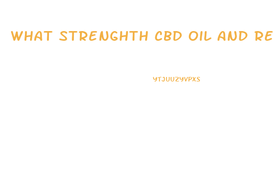 What Strenghth Cbd Oil And Reccomendations