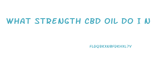 What Strength Cbd Oil Do I Need