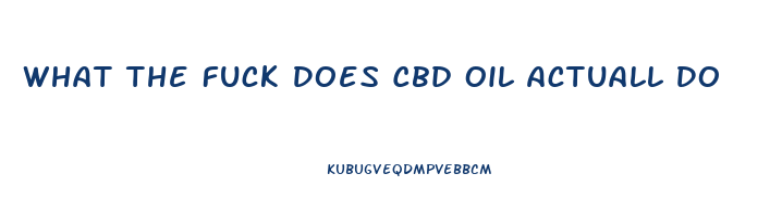 What The Fuck Does Cbd Oil Actuall Do