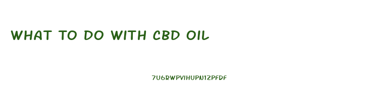 What To Do With Cbd Oil