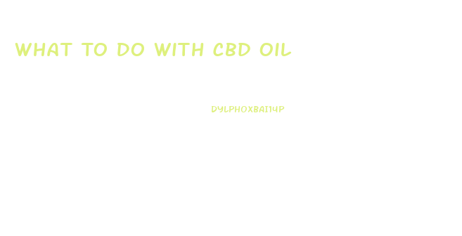 What To Do With Cbd Oil