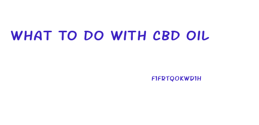 What To Do With Cbd Oil