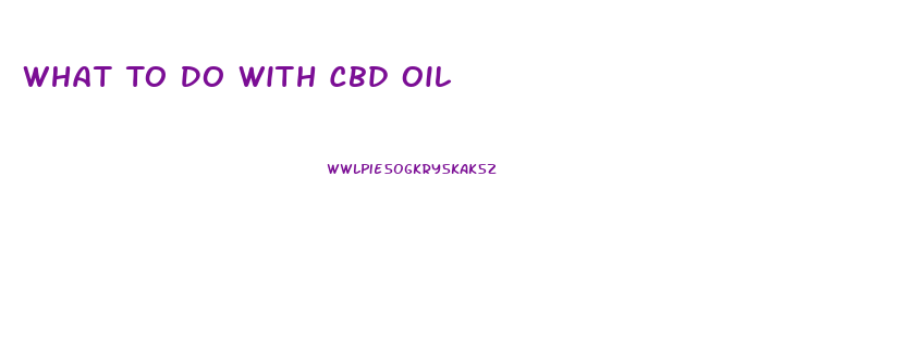 What To Do With Cbd Oil